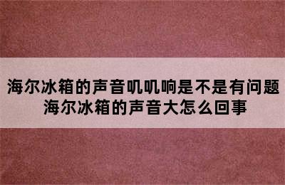 海尔冰箱的声音叽叽响是不是有问题 海尔冰箱的声音大怎么回事